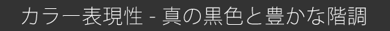カラー表現性 - 真の黒色と豊かな階調